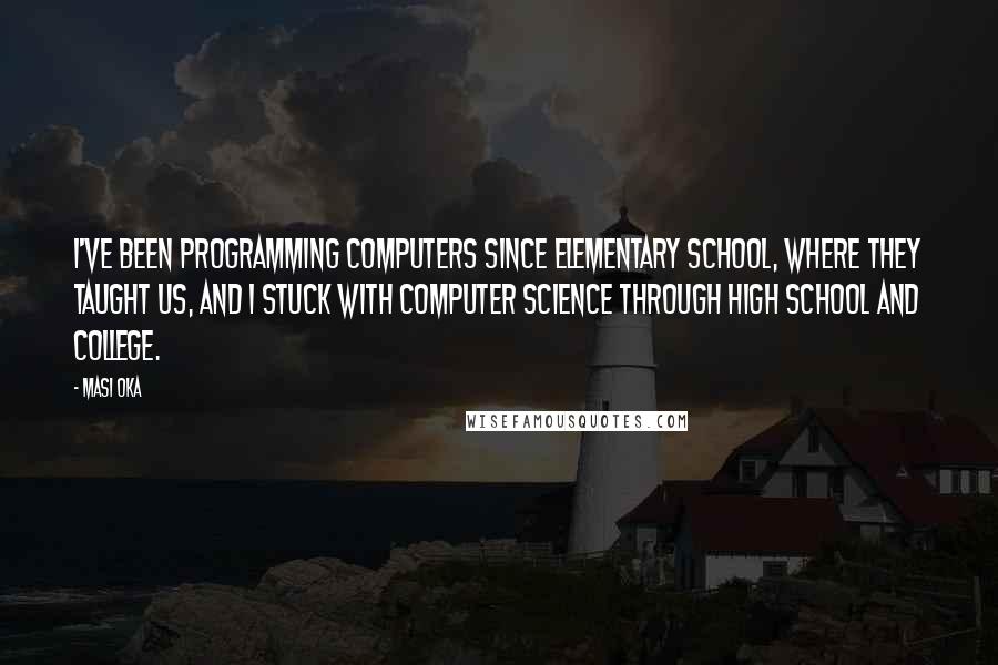 Masi Oka Quotes: I've been programming computers since elementary school, where they taught us, and I stuck with computer science through high school and college.