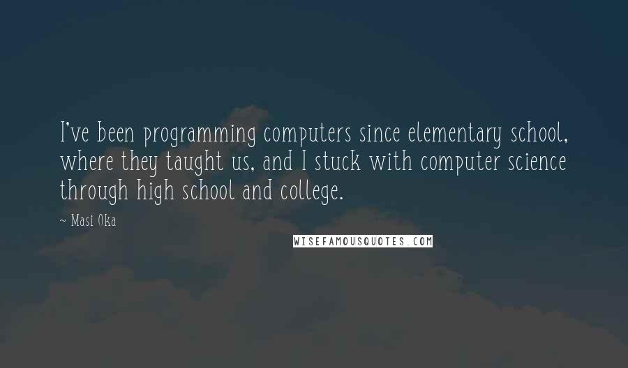 Masi Oka Quotes: I've been programming computers since elementary school, where they taught us, and I stuck with computer science through high school and college.