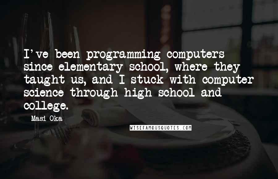 Masi Oka Quotes: I've been programming computers since elementary school, where they taught us, and I stuck with computer science through high school and college.