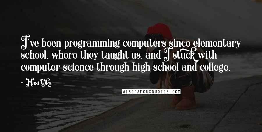 Masi Oka Quotes: I've been programming computers since elementary school, where they taught us, and I stuck with computer science through high school and college.