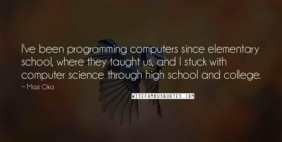 Masi Oka Quotes: I've been programming computers since elementary school, where they taught us, and I stuck with computer science through high school and college.