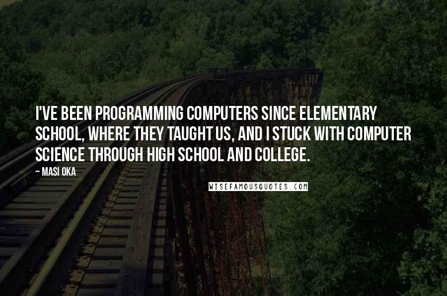 Masi Oka Quotes: I've been programming computers since elementary school, where they taught us, and I stuck with computer science through high school and college.