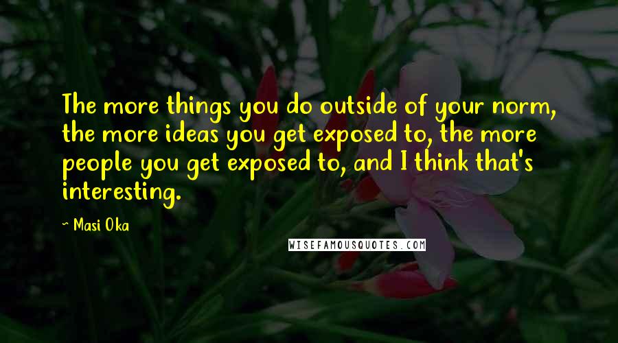 Masi Oka Quotes: The more things you do outside of your norm, the more ideas you get exposed to, the more people you get exposed to, and I think that's interesting.