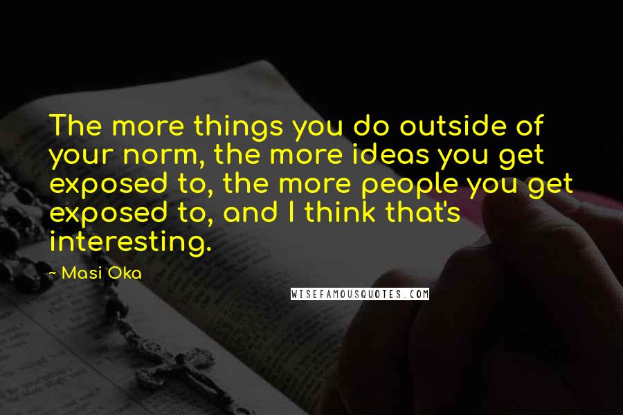 Masi Oka Quotes: The more things you do outside of your norm, the more ideas you get exposed to, the more people you get exposed to, and I think that's interesting.