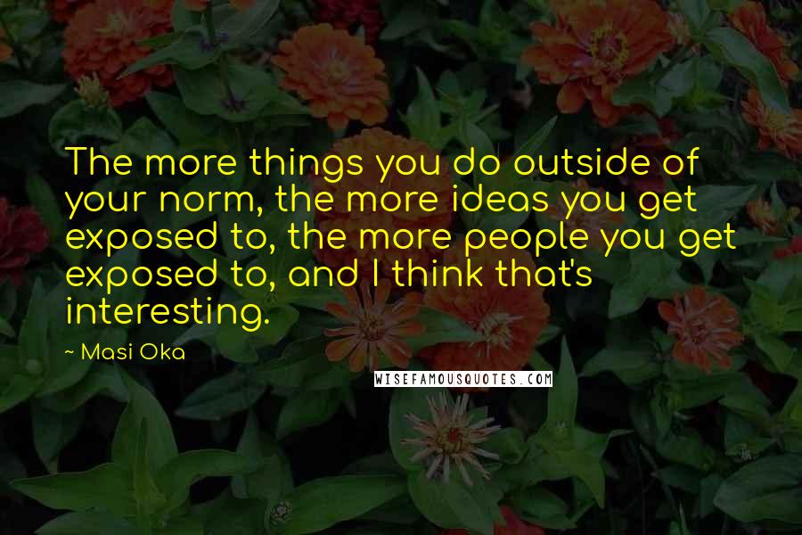 Masi Oka Quotes: The more things you do outside of your norm, the more ideas you get exposed to, the more people you get exposed to, and I think that's interesting.
