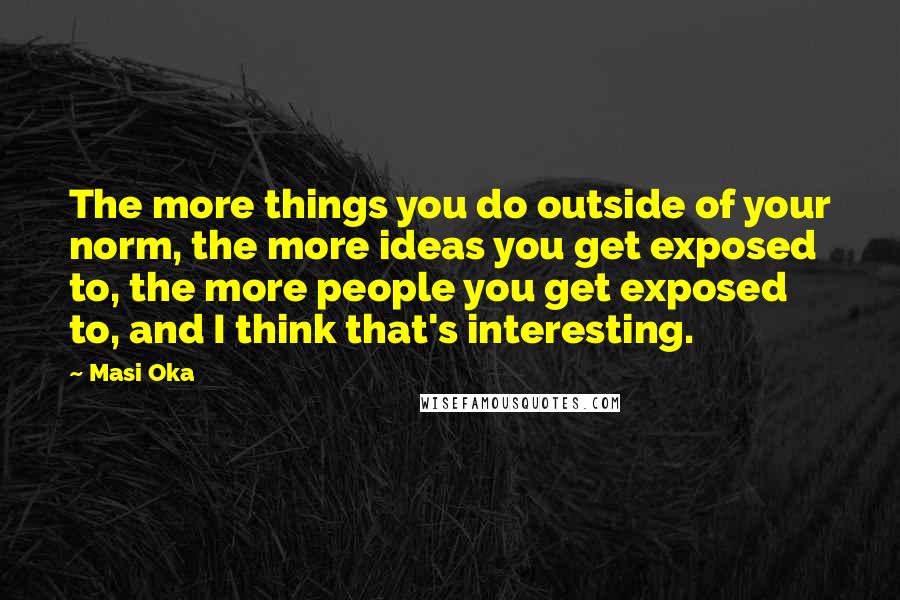 Masi Oka Quotes: The more things you do outside of your norm, the more ideas you get exposed to, the more people you get exposed to, and I think that's interesting.