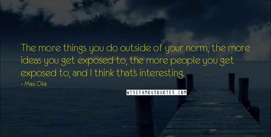 Masi Oka Quotes: The more things you do outside of your norm, the more ideas you get exposed to, the more people you get exposed to, and I think that's interesting.