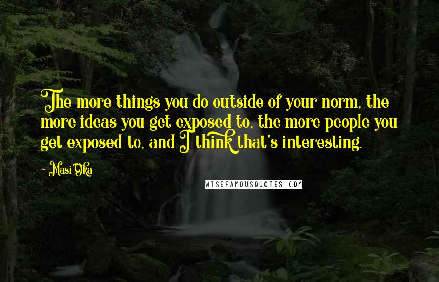 Masi Oka Quotes: The more things you do outside of your norm, the more ideas you get exposed to, the more people you get exposed to, and I think that's interesting.