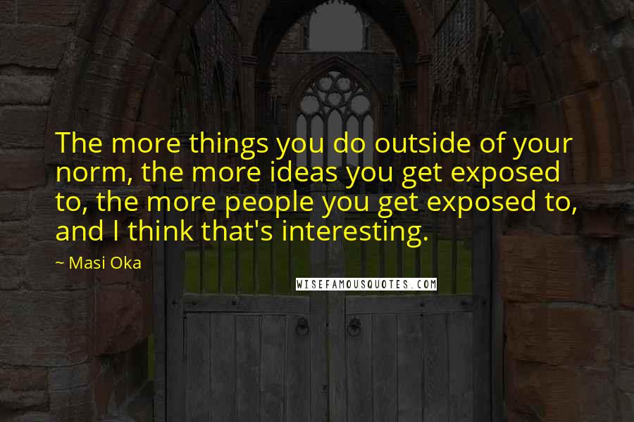 Masi Oka Quotes: The more things you do outside of your norm, the more ideas you get exposed to, the more people you get exposed to, and I think that's interesting.