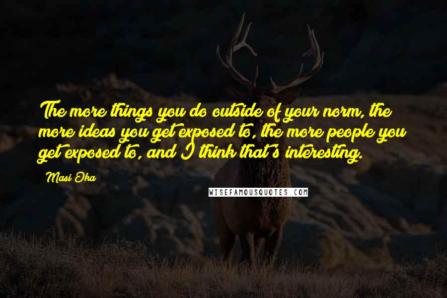 Masi Oka Quotes: The more things you do outside of your norm, the more ideas you get exposed to, the more people you get exposed to, and I think that's interesting.