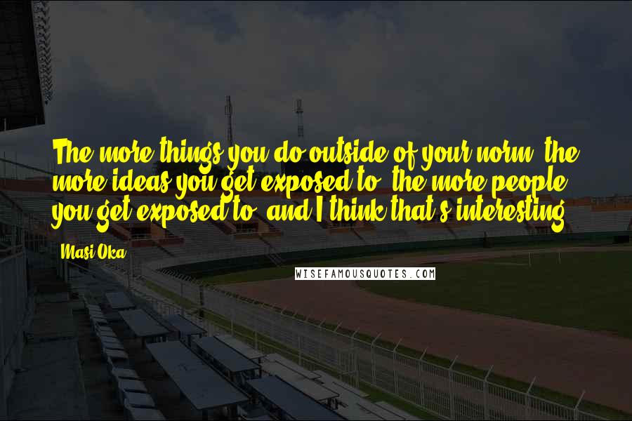 Masi Oka Quotes: The more things you do outside of your norm, the more ideas you get exposed to, the more people you get exposed to, and I think that's interesting.