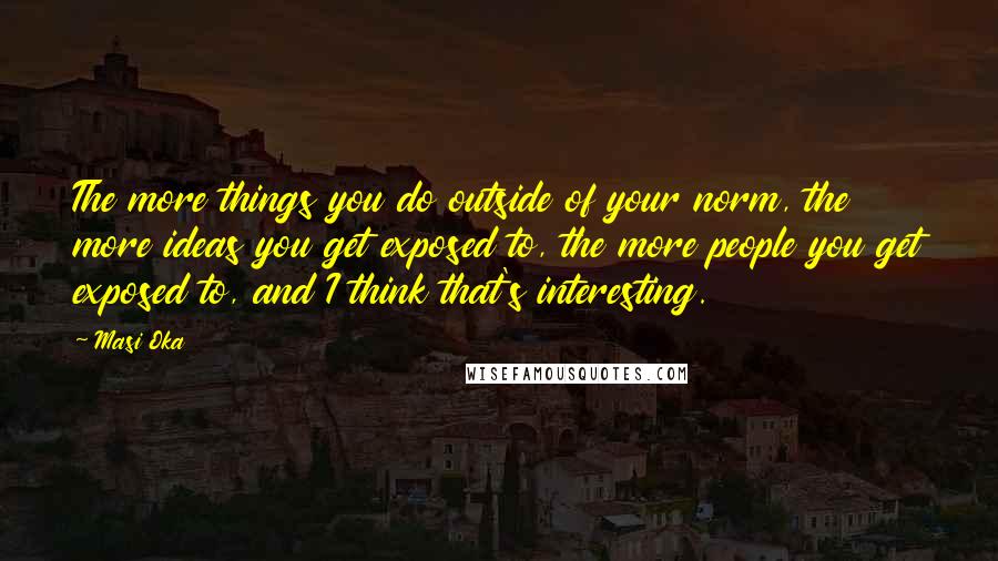 Masi Oka Quotes: The more things you do outside of your norm, the more ideas you get exposed to, the more people you get exposed to, and I think that's interesting.