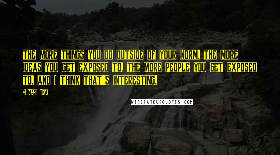 Masi Oka Quotes: The more things you do outside of your norm, the more ideas you get exposed to, the more people you get exposed to, and I think that's interesting.