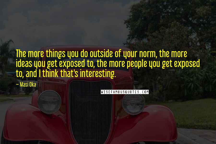 Masi Oka Quotes: The more things you do outside of your norm, the more ideas you get exposed to, the more people you get exposed to, and I think that's interesting.