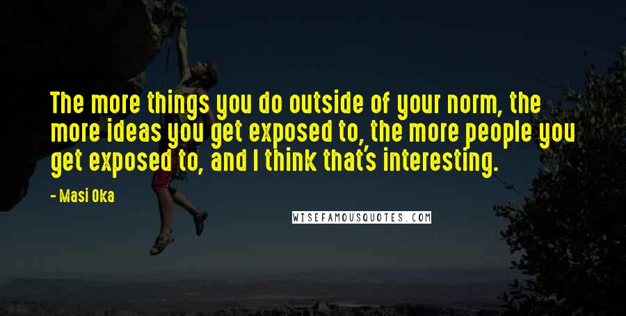Masi Oka Quotes: The more things you do outside of your norm, the more ideas you get exposed to, the more people you get exposed to, and I think that's interesting.