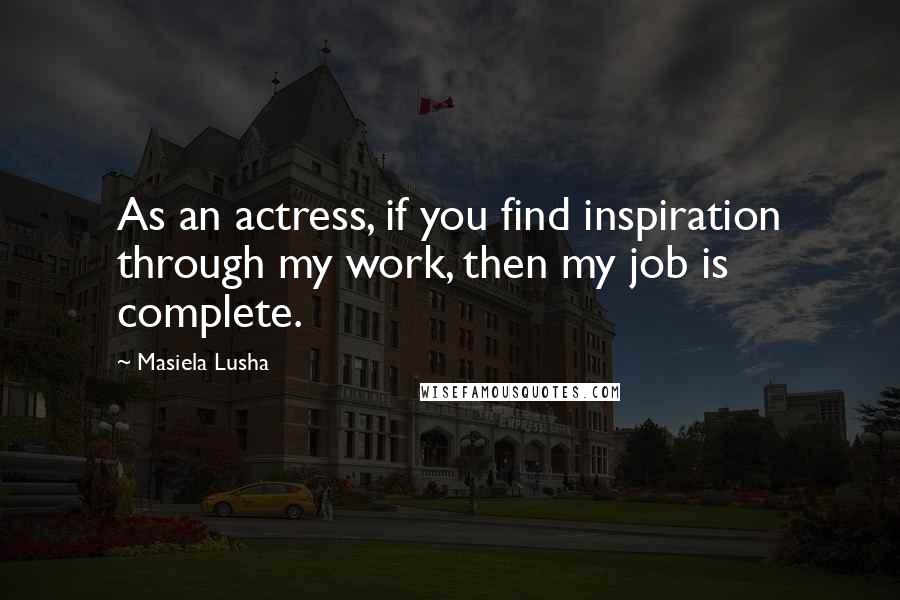 Masiela Lusha Quotes: As an actress, if you find inspiration through my work, then my job is complete.