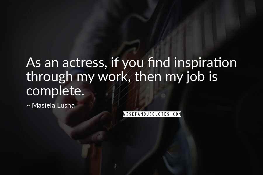 Masiela Lusha Quotes: As an actress, if you find inspiration through my work, then my job is complete.
