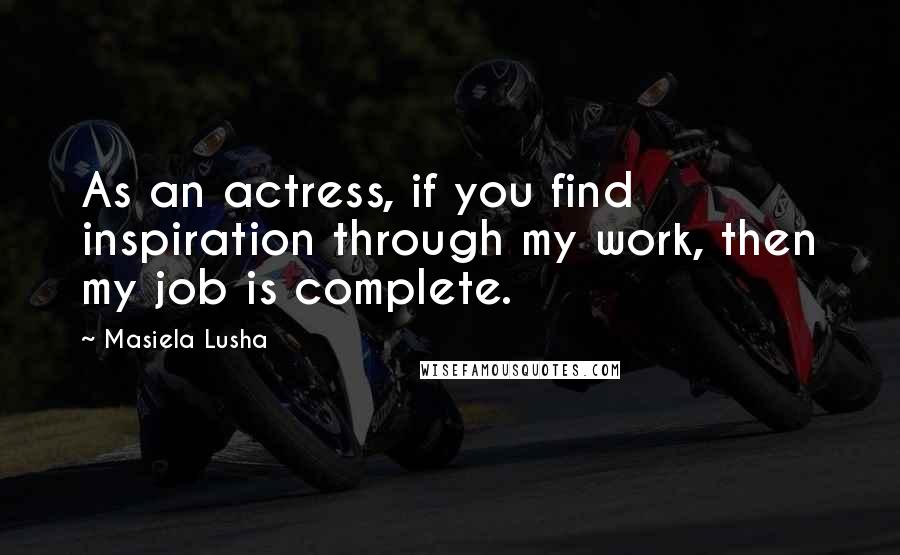 Masiela Lusha Quotes: As an actress, if you find inspiration through my work, then my job is complete.