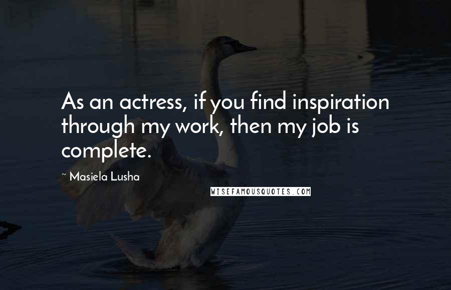 Masiela Lusha Quotes: As an actress, if you find inspiration through my work, then my job is complete.