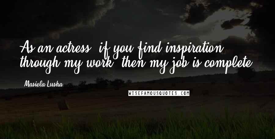 Masiela Lusha Quotes: As an actress, if you find inspiration through my work, then my job is complete.