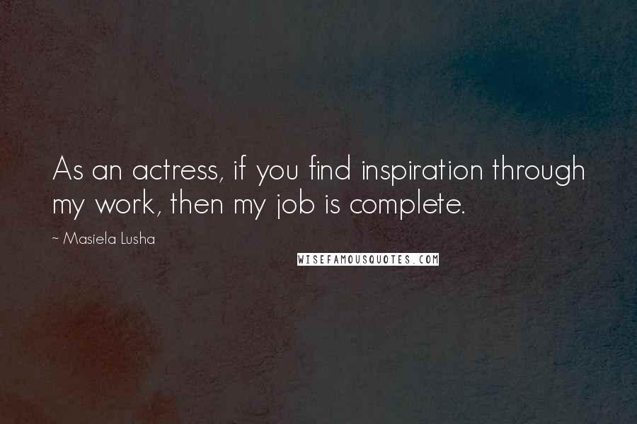 Masiela Lusha Quotes: As an actress, if you find inspiration through my work, then my job is complete.