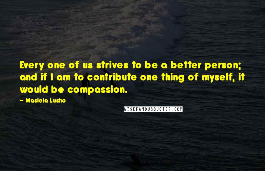 Masiela Lusha Quotes: Every one of us strives to be a better person; and if I am to contribute one thing of myself, it would be compassion.