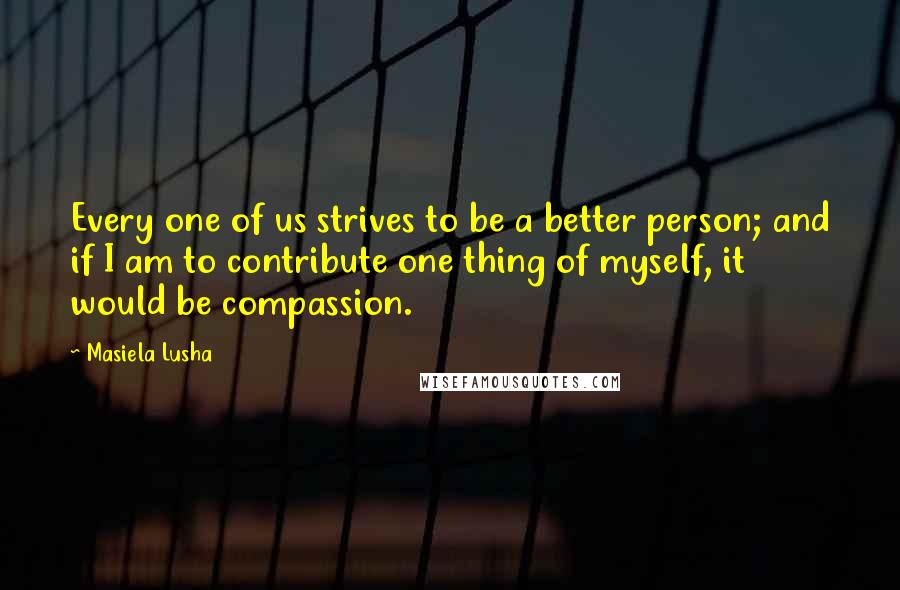 Masiela Lusha Quotes: Every one of us strives to be a better person; and if I am to contribute one thing of myself, it would be compassion.