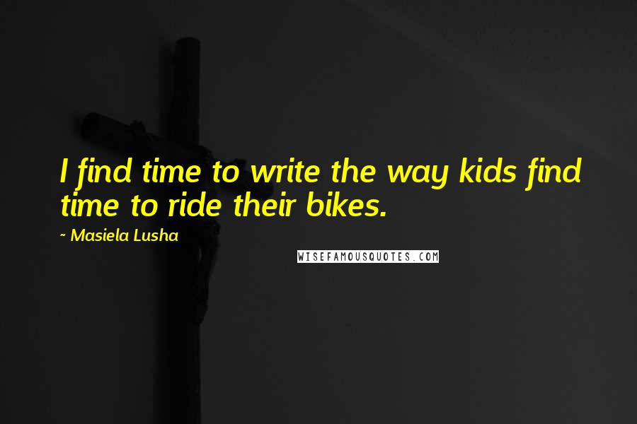 Masiela Lusha Quotes: I find time to write the way kids find time to ride their bikes.