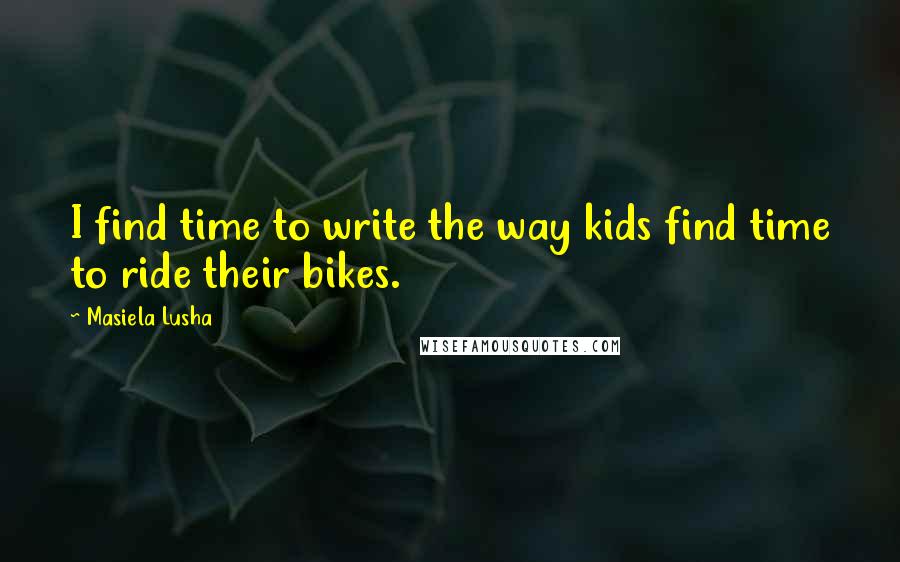 Masiela Lusha Quotes: I find time to write the way kids find time to ride their bikes.