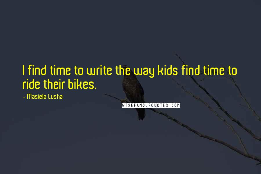 Masiela Lusha Quotes: I find time to write the way kids find time to ride their bikes.