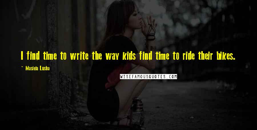 Masiela Lusha Quotes: I find time to write the way kids find time to ride their bikes.