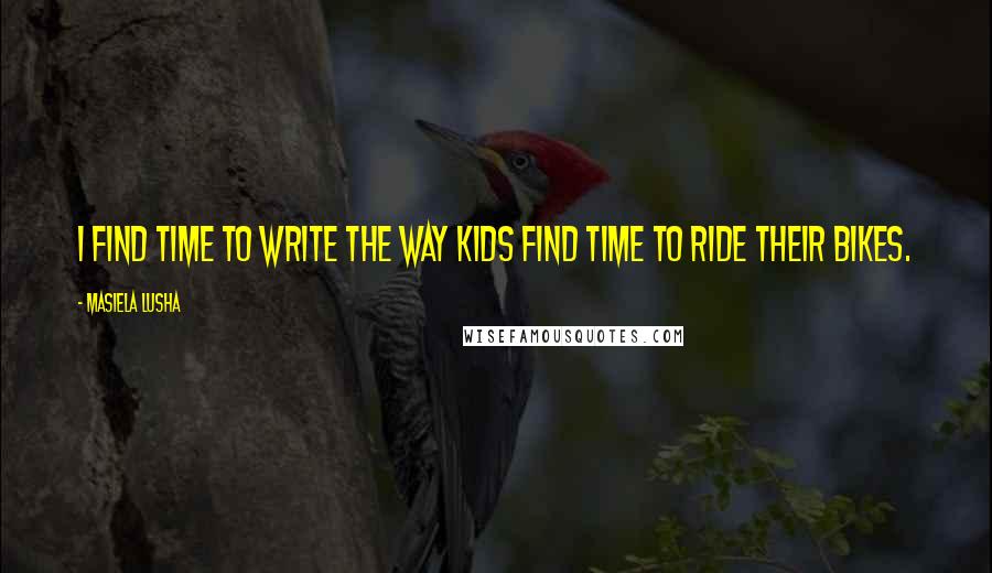Masiela Lusha Quotes: I find time to write the way kids find time to ride their bikes.