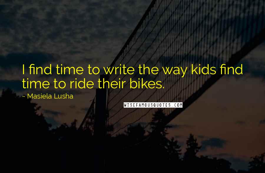 Masiela Lusha Quotes: I find time to write the way kids find time to ride their bikes.