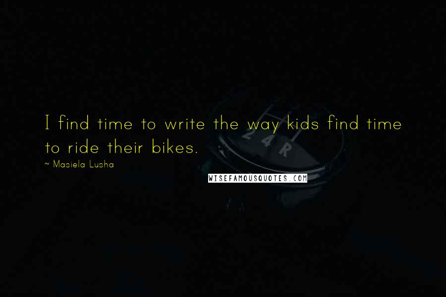 Masiela Lusha Quotes: I find time to write the way kids find time to ride their bikes.