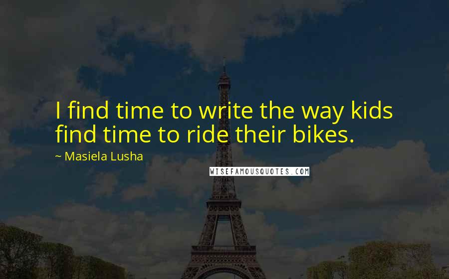 Masiela Lusha Quotes: I find time to write the way kids find time to ride their bikes.