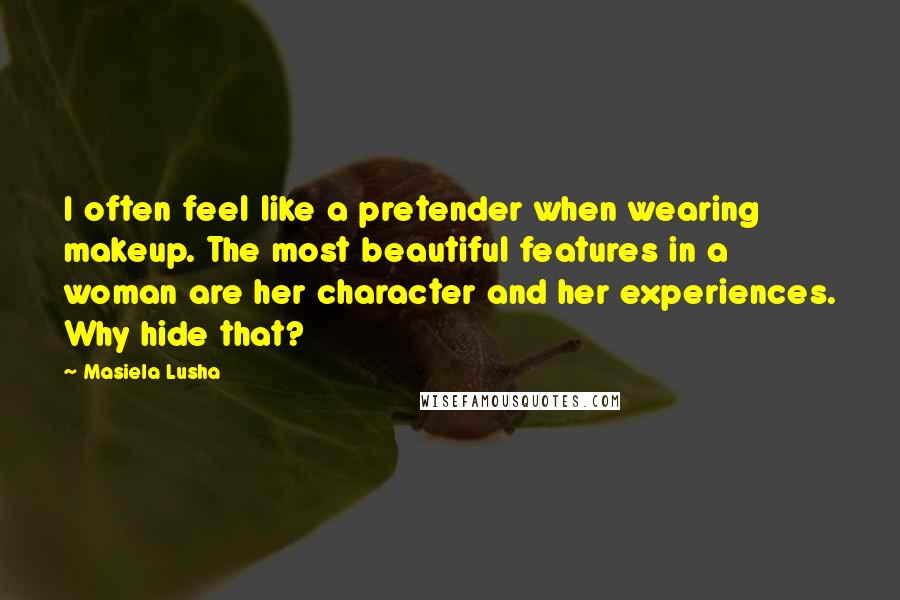 Masiela Lusha Quotes: I often feel like a pretender when wearing makeup. The most beautiful features in a woman are her character and her experiences. Why hide that?