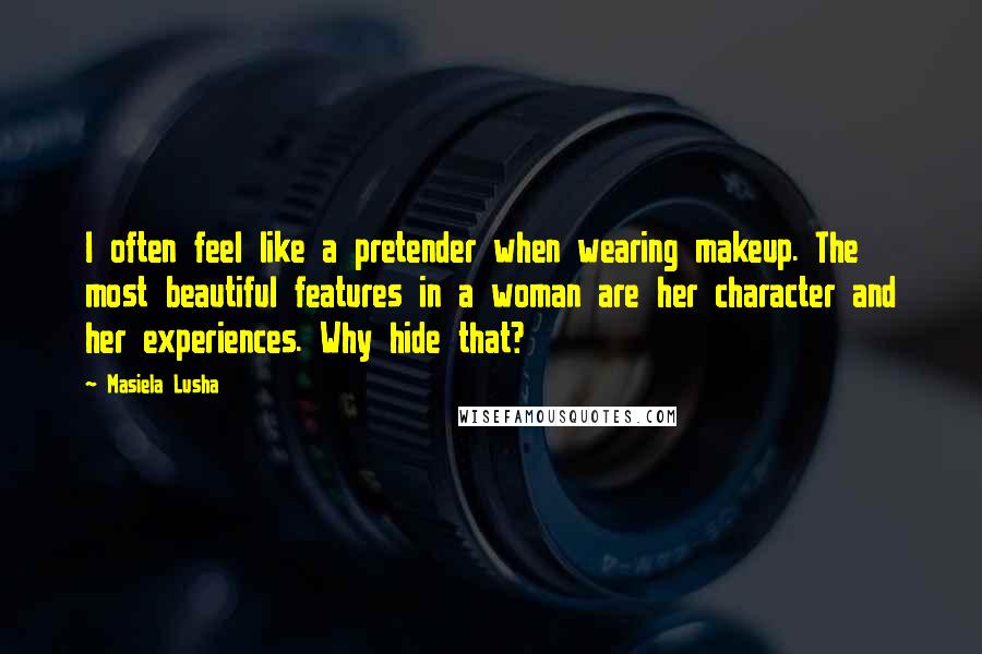 Masiela Lusha Quotes: I often feel like a pretender when wearing makeup. The most beautiful features in a woman are her character and her experiences. Why hide that?