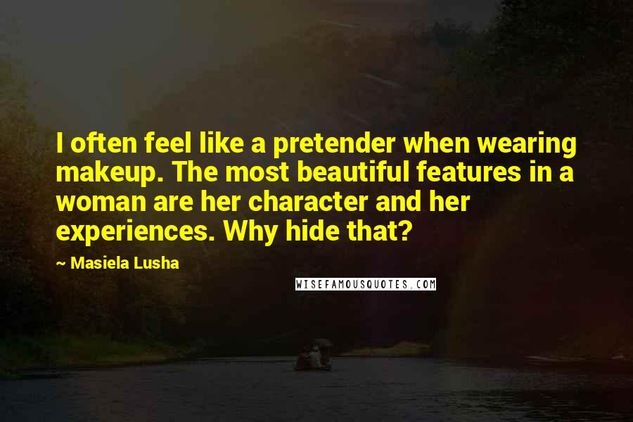 Masiela Lusha Quotes: I often feel like a pretender when wearing makeup. The most beautiful features in a woman are her character and her experiences. Why hide that?