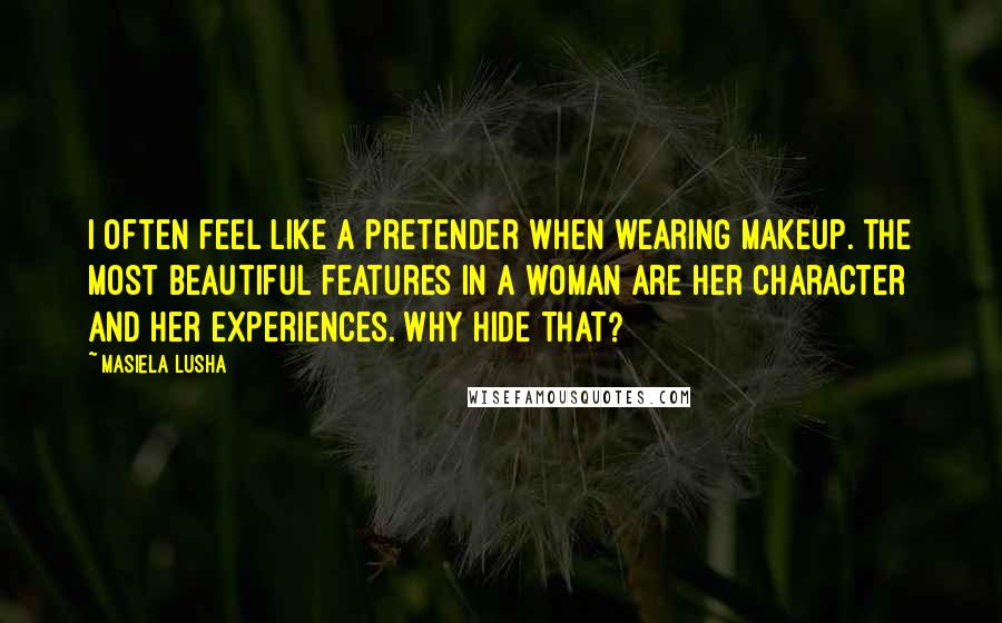 Masiela Lusha Quotes: I often feel like a pretender when wearing makeup. The most beautiful features in a woman are her character and her experiences. Why hide that?