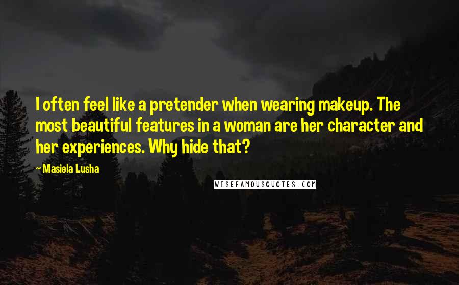 Masiela Lusha Quotes: I often feel like a pretender when wearing makeup. The most beautiful features in a woman are her character and her experiences. Why hide that?