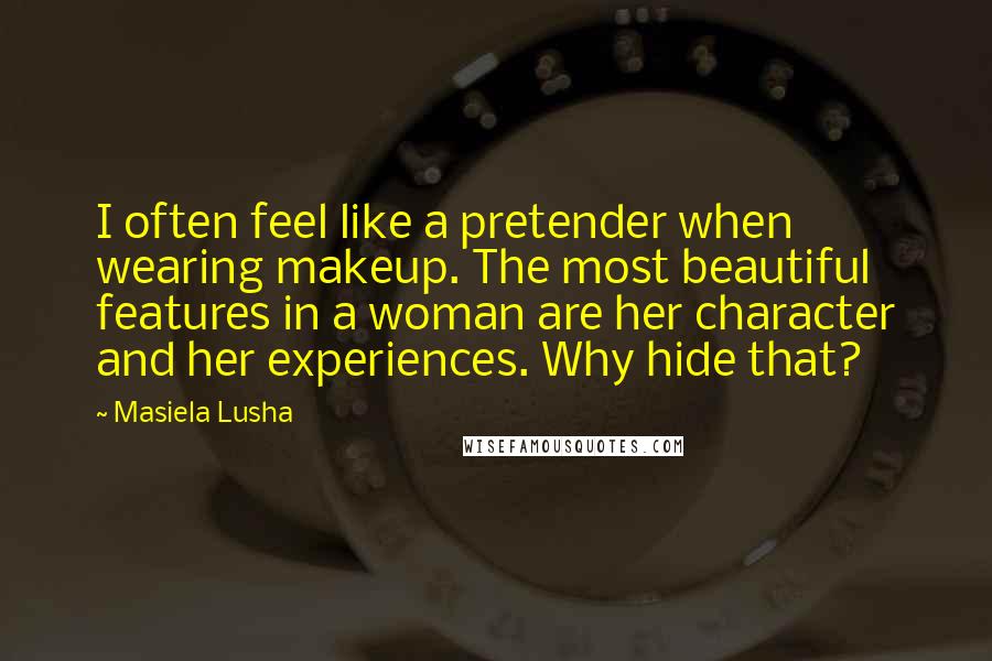 Masiela Lusha Quotes: I often feel like a pretender when wearing makeup. The most beautiful features in a woman are her character and her experiences. Why hide that?