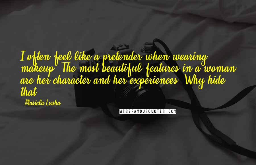 Masiela Lusha Quotes: I often feel like a pretender when wearing makeup. The most beautiful features in a woman are her character and her experiences. Why hide that?