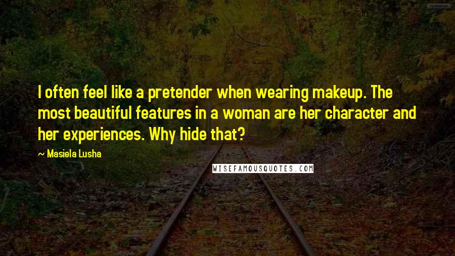 Masiela Lusha Quotes: I often feel like a pretender when wearing makeup. The most beautiful features in a woman are her character and her experiences. Why hide that?