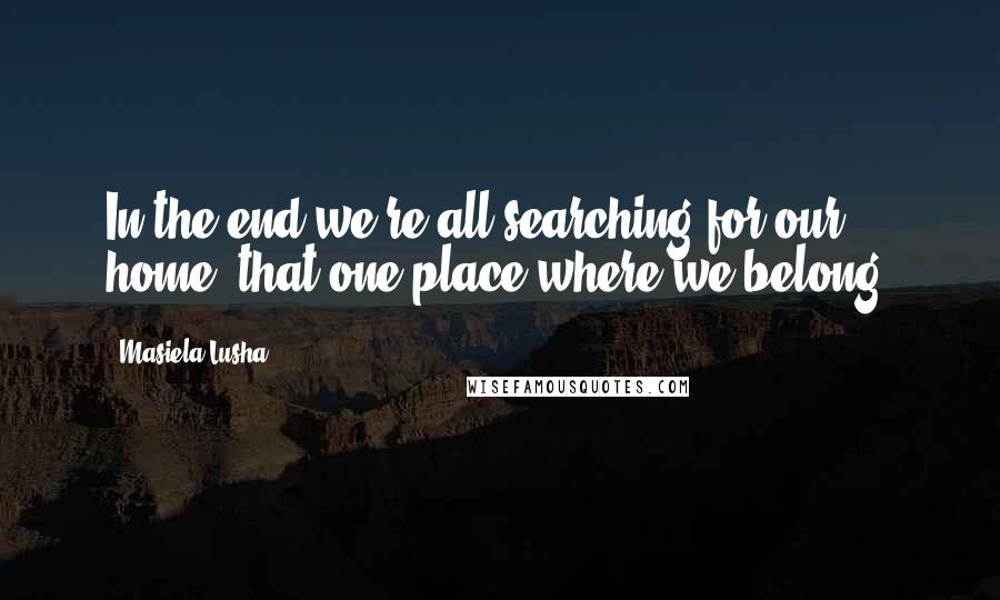 Masiela Lusha Quotes: In the end we're all searching for our home, that one place where we belong.