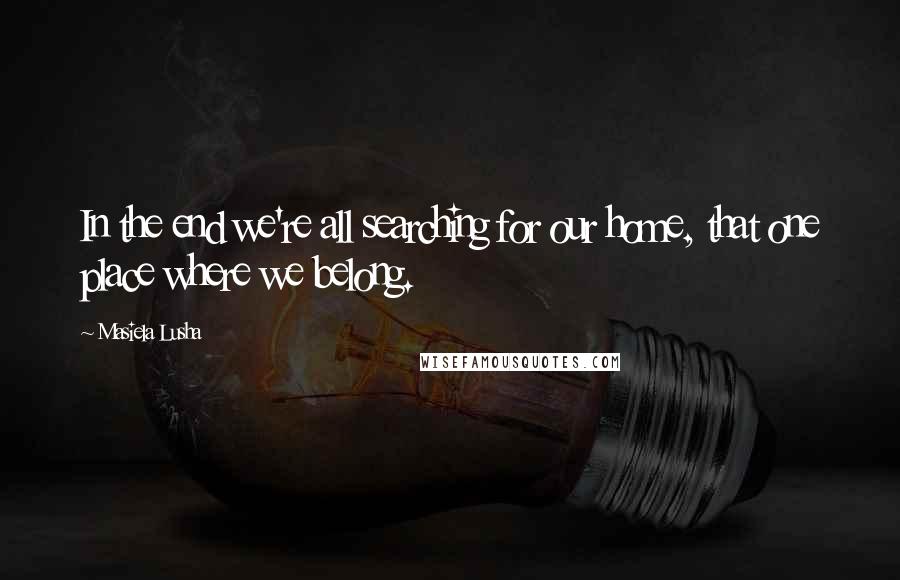 Masiela Lusha Quotes: In the end we're all searching for our home, that one place where we belong.