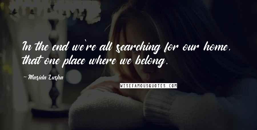 Masiela Lusha Quotes: In the end we're all searching for our home, that one place where we belong.