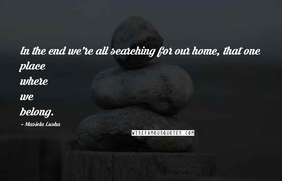 Masiela Lusha Quotes: In the end we're all searching for our home, that one place where we belong.