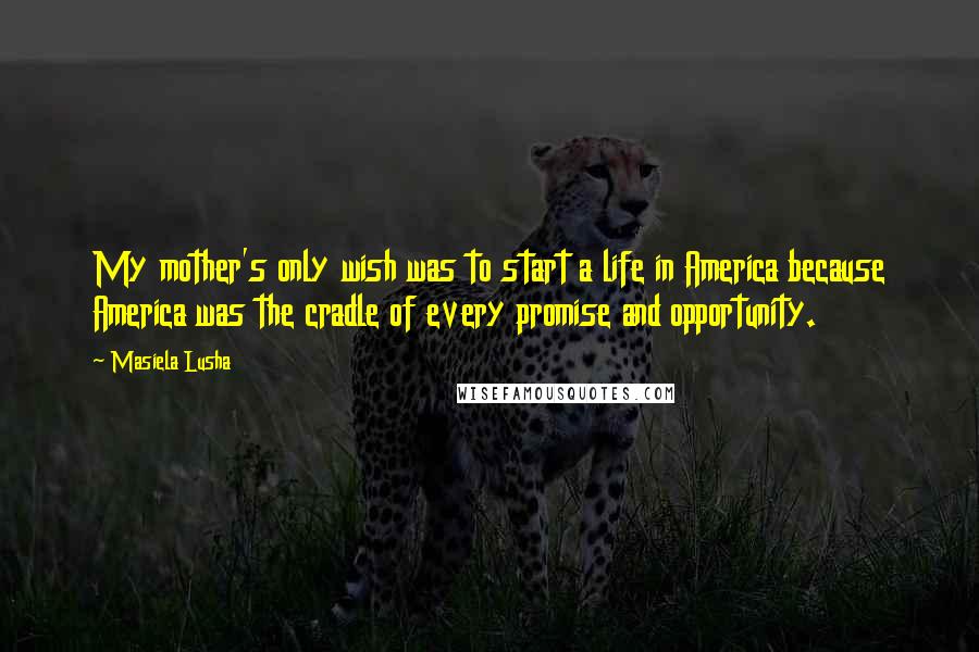 Masiela Lusha Quotes: My mother's only wish was to start a life in America because America was the cradle of every promise and opportunity.