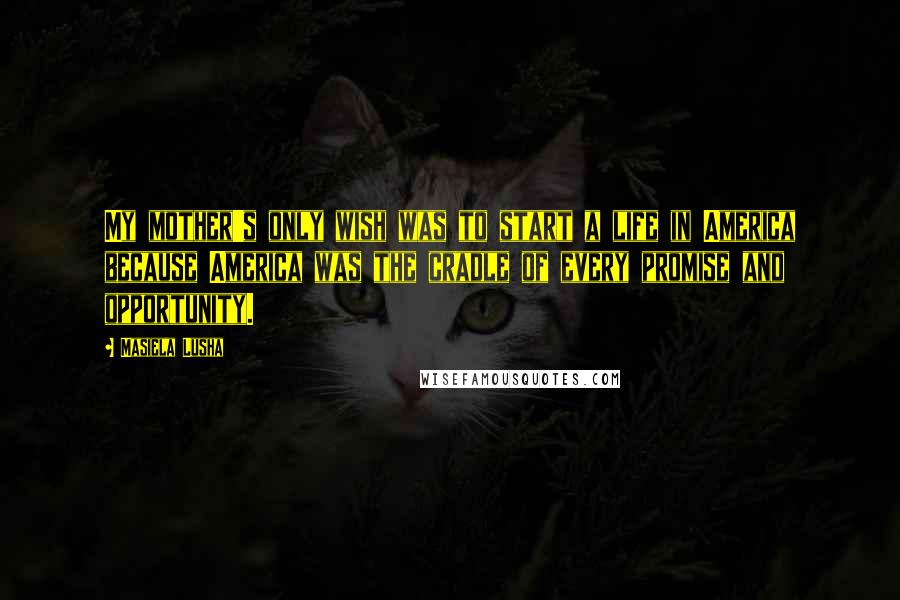 Masiela Lusha Quotes: My mother's only wish was to start a life in America because America was the cradle of every promise and opportunity.