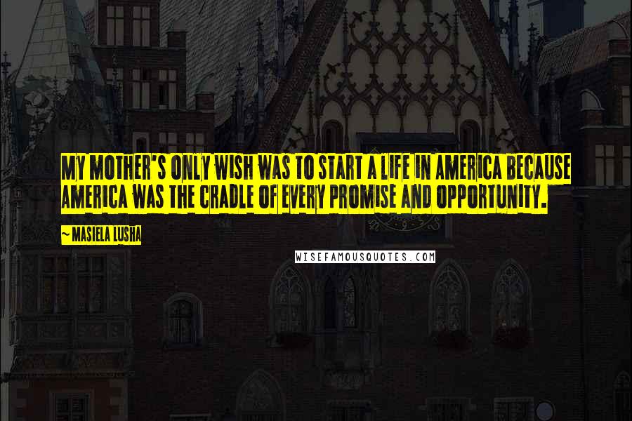 Masiela Lusha Quotes: My mother's only wish was to start a life in America because America was the cradle of every promise and opportunity.